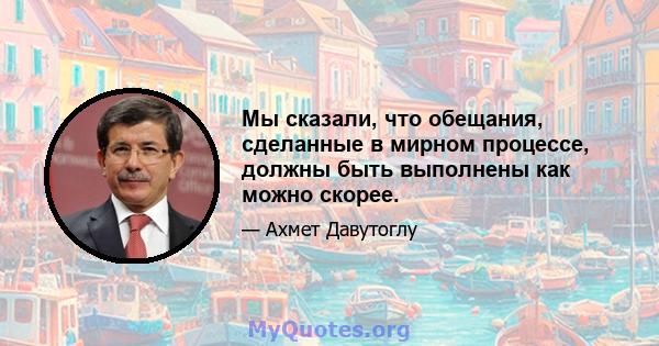 Мы сказали, что обещания, сделанные в мирном процессе, должны быть выполнены как можно скорее.