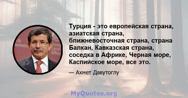 Турция - это европейская страна, азиатская страна, ближневосточная страна, страна Балкан, Кавказская страна, соседка в Африке, Черная море, Каспийское море, все это.