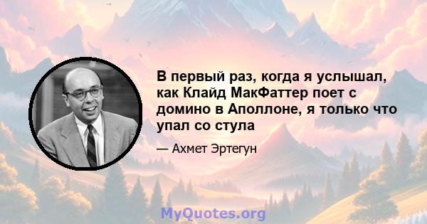 В первый раз, когда я услышал, как Клайд МакФаттер поет с домино в Аполлоне, я только что упал со стула