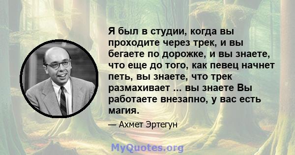 Я был в студии, когда вы проходите через трек, и вы бегаете по дорожке, и вы знаете, что еще до того, как певец начнет петь, вы знаете, что трек размахивает ... вы знаете Вы работаете внезапно, у вас есть магия.