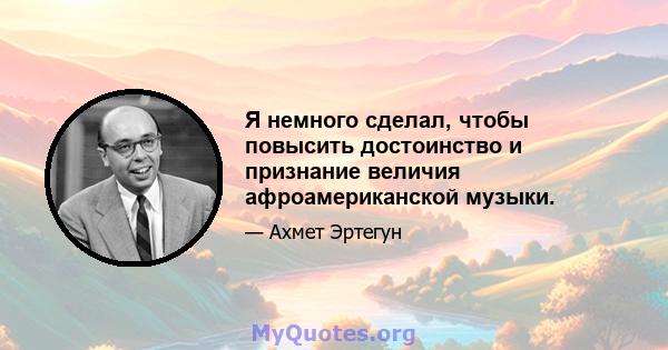 Я немного сделал, чтобы повысить достоинство и признание величия афроамериканской музыки.