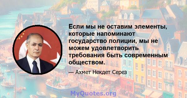 Если мы не оставим элементы, которые напоминают государство полиции, мы не можем удовлетворить требования быть современным обществом.