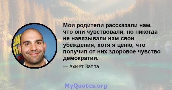 Мои родители рассказали нам, что они чувствовали, но никогда не навязывали нам свои убеждения, хотя я ценю, что получил от них здоровое чувство демократии.