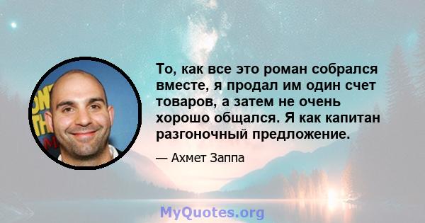 То, как все это роман собрался вместе, я продал им один счет товаров, а затем не очень хорошо общался. Я как капитан разгоночный предложение.