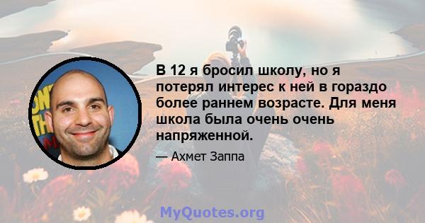 В 12 я бросил школу, но я потерял интерес к ней в гораздо более раннем возрасте. Для меня школа была очень очень напряженной.