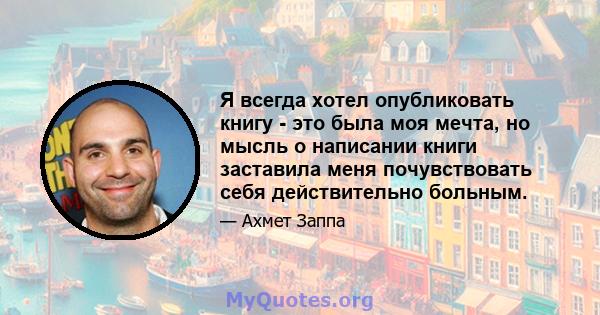 Я всегда хотел опубликовать книгу - это была моя мечта, но мысль о написании книги заставила меня почувствовать себя действительно больным.