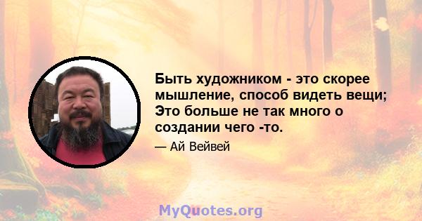 Быть художником - это скорее мышление, способ видеть вещи; Это больше не так много о создании чего -то.