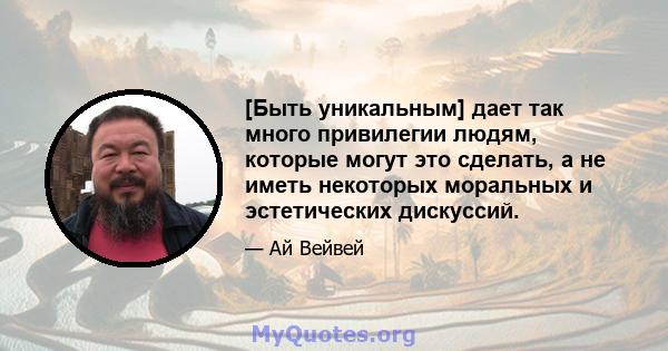 [Быть уникальным] дает так много привилегии людям, которые могут это сделать, а не иметь некоторых моральных и эстетических дискуссий.