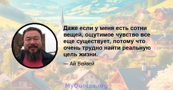 Даже если у меня есть сотни вещей, ощутимое чувство все еще существует, потому что очень трудно найти реальную цель жизни.