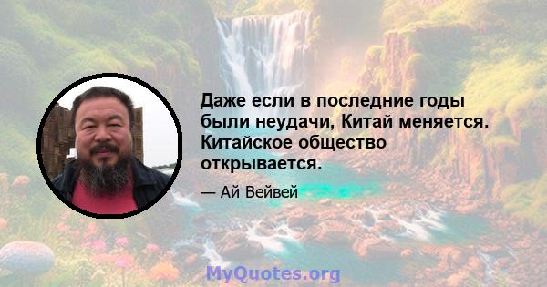 Даже если в последние годы были неудачи, Китай меняется. Китайское общество открывается.