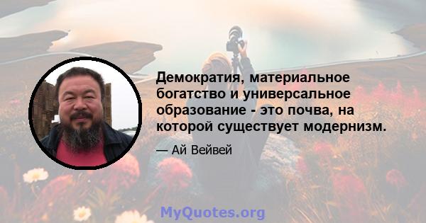 Демократия, материальное богатство и универсальное образование - это почва, на которой существует модернизм.