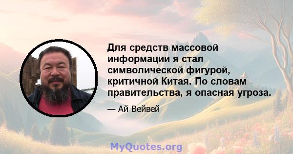 Для средств массовой информации я стал символической фигурой, критичной Китая. По словам правительства, я опасная угроза.