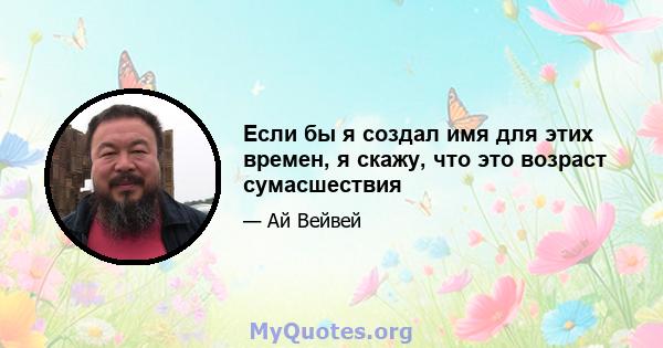 Если бы я создал имя для этих времен, я скажу, что это возраст сумасшествия