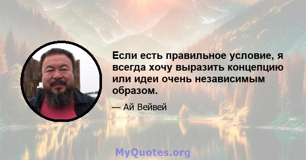 Если есть правильное условие, я всегда хочу выразить концепцию или идеи очень независимым образом.