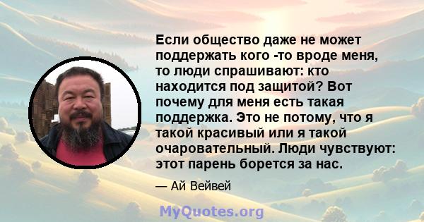 Если общество даже не может поддержать кого -то вроде меня, то люди спрашивают: кто находится под защитой? Вот почему для меня есть такая поддержка. Это не потому, что я такой красивый или я такой очаровательный. Люди