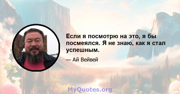 Если я посмотрю на это, я бы посмеялся. Я не знаю, как я стал успешным.