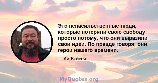 Это ненасильственные люди, которые потеряли свою свободу просто потому, что они выразили свои идеи. По правде говоря, они герои нашего времени.