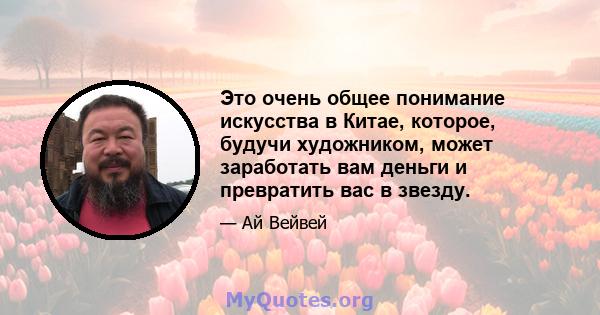 Это очень общее понимание искусства в Китае, которое, будучи художником, может заработать вам деньги и превратить вас в звезду.