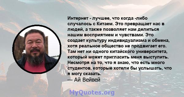 Интернет - лучшее, что когда -либо случалось с Китаем. Это превращает нас в людей, а также позволяет нам делиться нашим восприятием и чувствами. Это создает культуру индивидуализма и обмена, хотя реальное общество не