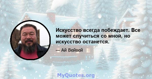 Искусство всегда побеждает. Все может случиться со мной, но искусство останется.