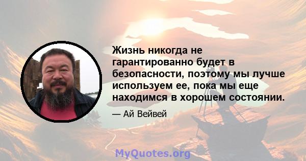 Жизнь никогда не гарантированно будет в безопасности, поэтому мы лучше используем ее, пока мы еще находимся в хорошем состоянии.