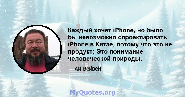 Каждый хочет iPhone, но было бы невозможно спроектировать iPhone в Китае, потому что это не продукт; Это понимание человеческой природы.