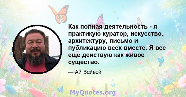 Как полная деятельность - я практикую куратор, искусство, архитектуру, письмо и публикацию всех вместе. Я все еще действую как живое существо.