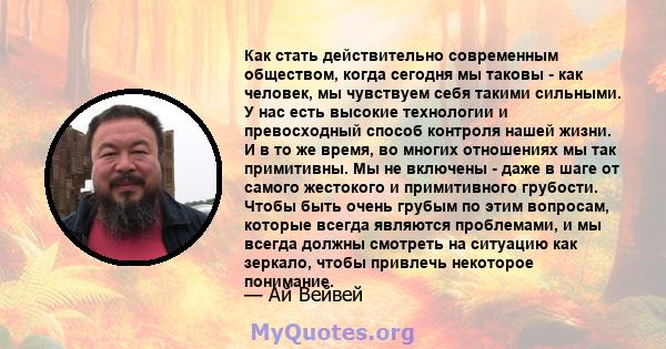 Как стать действительно современным обществом, когда сегодня мы таковы - как человек, мы чувствуем себя такими сильными. У нас есть высокие технологии и превосходный способ контроля нашей жизни. И в то же время, во