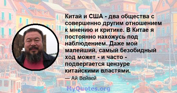 Китай и США - два общества с совершенно другим отношением к мнению и критике. В Китае я постоянно нахожусь под наблюдением. Даже мой малейший, самый безобидный ход может - и часто - подвергается цензуре китайскими