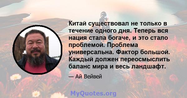 Китай существовал не только в течение одного дня. Теперь вся нация стала богаче, и это стало проблемой. Проблема универсальна. Фактор большой. Каждый должен переосмыслить баланс мира и весь ландшафт.