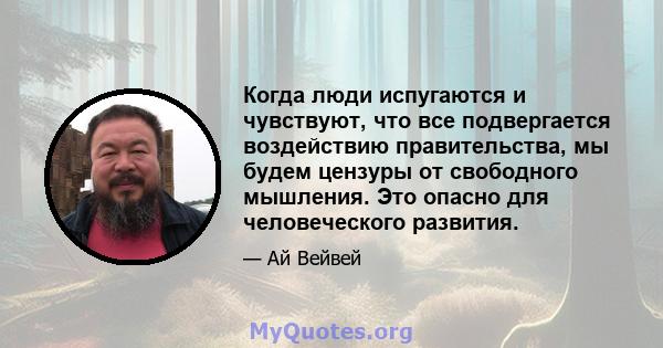 Когда люди испугаются и чувствуют, что все подвергается воздействию правительства, мы будем цензуры от свободного мышления. Это опасно для человеческого развития.