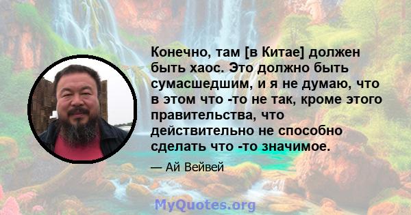 Конечно, там [в Китае] должен быть хаос. Это должно быть сумасшедшим, и я не думаю, что в этом что -то не так, кроме этого правительства, что действительно не способно сделать что -то значимое.