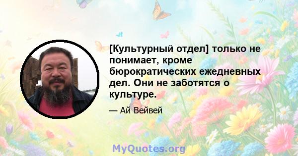 [Культурный отдел] только не понимает, кроме бюрократических ежедневных дел. Они не заботятся о культуре.