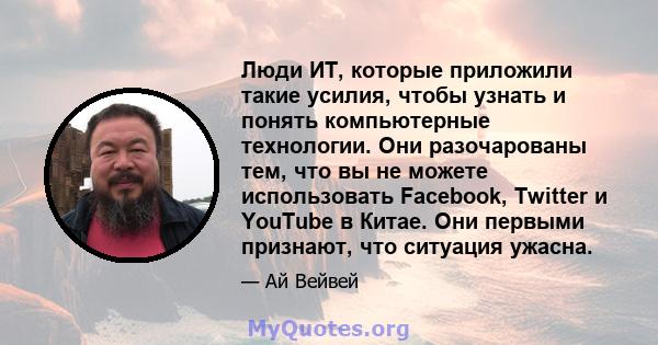 Люди ИТ, которые приложили такие усилия, чтобы узнать и понять компьютерные технологии. Они разочарованы тем, что вы не можете использовать Facebook, Twitter и YouTube в Китае. Они первыми признают, что ситуация ужасна.