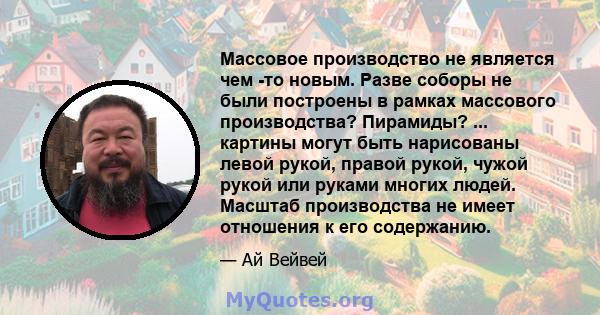 Массовое производство не является чем -то новым. Разве соборы не были построены в рамках массового производства? Пирамиды? ... картины могут быть нарисованы левой рукой, правой рукой, чужой рукой или руками многих