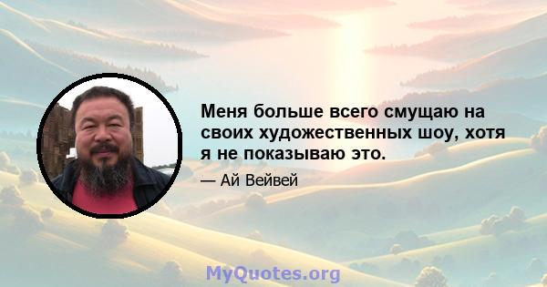 Меня больше всего смущаю на своих художественных шоу, хотя я не показываю это.