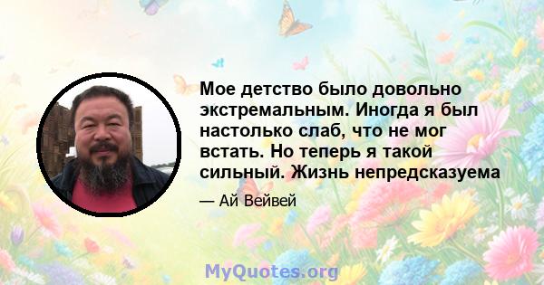 Мое детство было довольно экстремальным. Иногда я был настолько слаб, что не мог встать. Но теперь я такой сильный. Жизнь непредсказуема