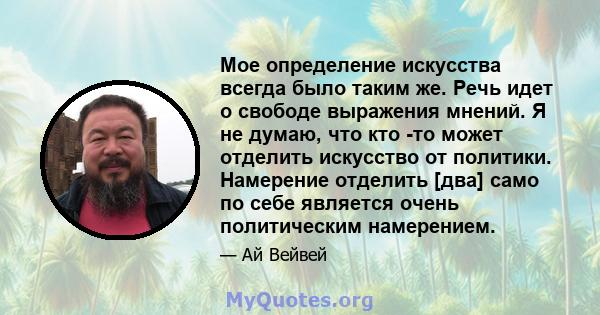 Мое определение искусства всегда было таким же. Речь идет о свободе выражения мнений. Я не думаю, что кто -то может отделить искусство от политики. Намерение отделить [два] само по себе является очень политическим