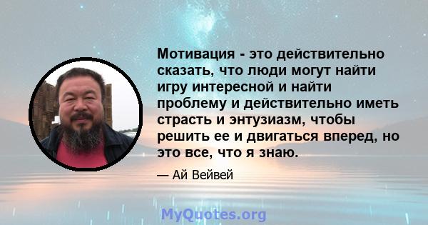 Мотивация - это действительно сказать, что люди могут найти игру интересной и найти проблему и действительно иметь страсть и энтузиазм, чтобы решить ее и двигаться вперед, но это все, что я знаю.