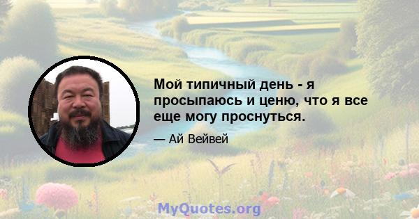 Мой типичный день - я просыпаюсь и ценю, что я все еще могу проснуться.