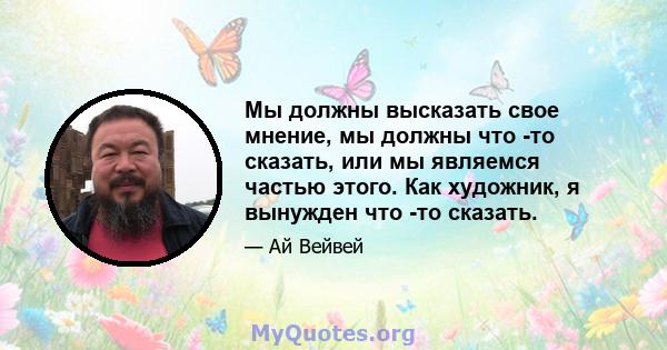 Мы должны высказать свое мнение, мы должны что -то сказать, или мы являемся частью этого. Как художник, я вынужден что -то сказать.