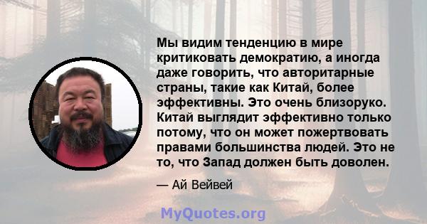 Мы видим тенденцию в мире критиковать демократию, а иногда даже говорить, что авторитарные страны, такие как Китай, более эффективны. Это очень близоруко. Китай выглядит эффективно только потому, что он может