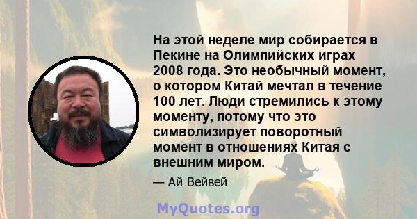 На этой неделе мир собирается в Пекине на Олимпийских играх 2008 года. Это необычный момент, о котором Китай мечтал в течение 100 лет. Люди стремились к этому моменту, потому что это символизирует поворотный момент в