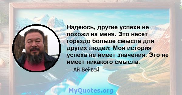 Надеюсь, другие успехи не похожи на меня. Это несет гораздо больше смысла для других людей; Моя история успеха не имеет значения. Это не имеет никакого смысла.