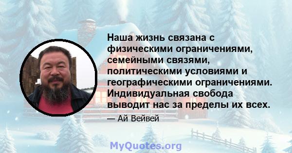 Наша жизнь связана с физическими ограничениями, семейными связями, политическими условиями и географическими ограничениями. Индивидуальная свобода выводит нас за пределы их всех.