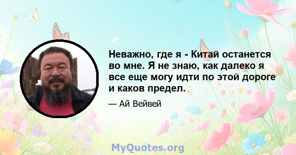 Неважно, где я - Китай останется во мне. Я не знаю, как далеко я все еще могу идти по этой дороге и каков предел.