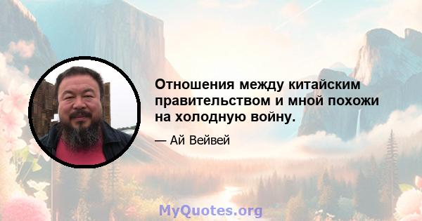 Отношения между китайским правительством и мной похожи на холодную войну.