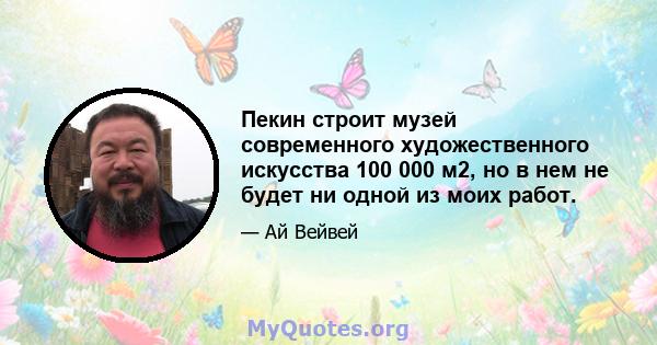 Пекин строит музей современного художественного искусства 100 000 м2, но в нем не будет ни одной из моих работ.