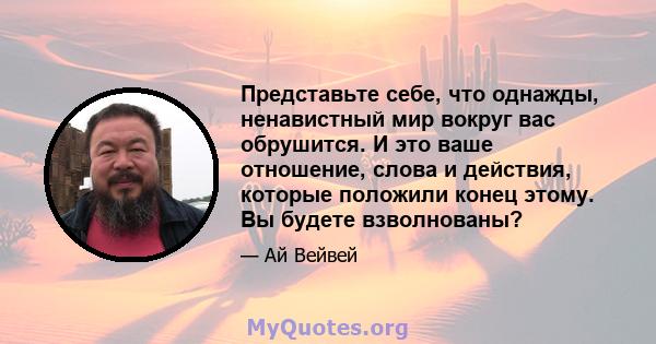 Представьте себе, что однажды, ненавистный мир вокруг вас обрушится. И это ваше отношение, слова и действия, которые положили конец этому. Вы будете взволнованы?