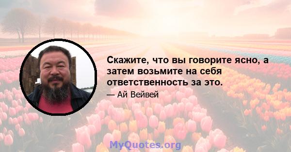 Скажите, что вы говорите ясно, а затем возьмите на себя ответственность за это.